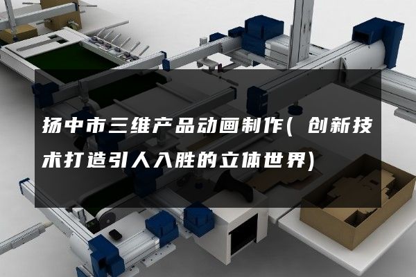 扬中市三维产品动画制作(创新技术打造引人入胜的立体世界)