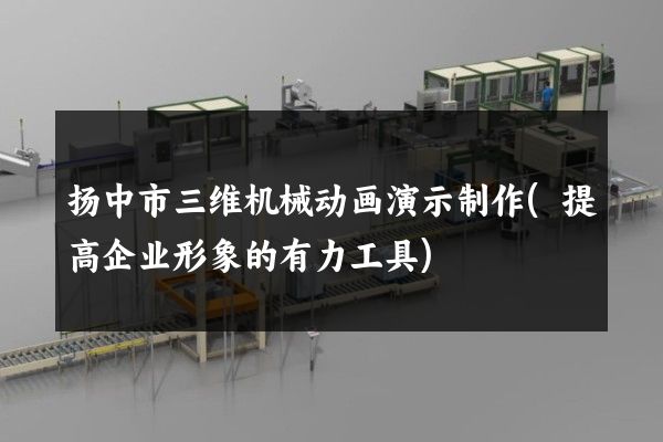 扬中市三维机械动画演示制作(提高企业形象的有力工具)