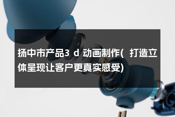 扬中市产品3d动画制作(打造立体呈现让客户更真实感受)