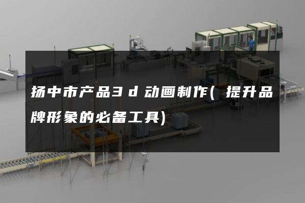 扬中市产品3d动画制作(提升品牌形象的必备工具)