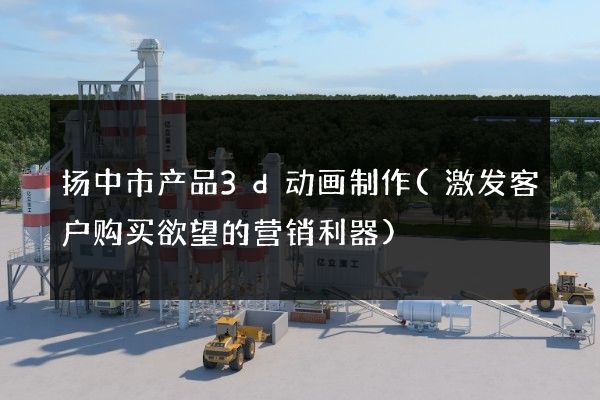 扬中市产品3d动画制作(激发客户购买欲望的营销利器)