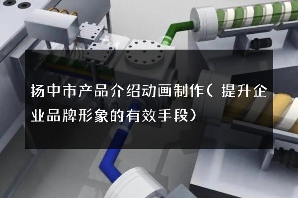 扬中市产品介绍动画制作(提升企业品牌形象的有效手段)