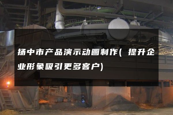 扬中市产品演示动画制作(提升企业形象吸引更多客户)