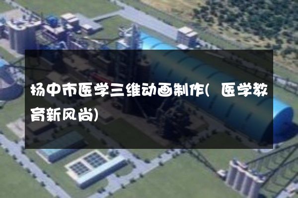 扬中市医学三维动画制作(医学教育新风尚)