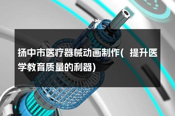 扬中市医疗器械动画制作(提升医学教育质量的利器)