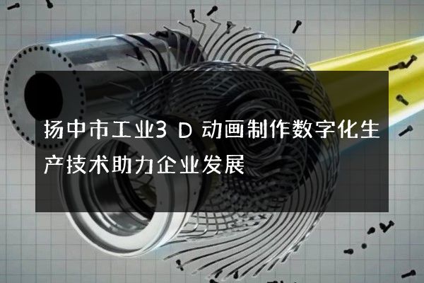 扬中市工业3D动画制作数字化生产技术助力企业发展