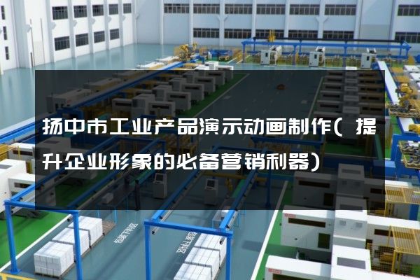 扬中市工业产品演示动画制作(提升企业形象的必备营销利器)