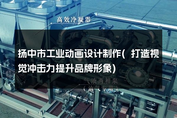 扬中市工业动画设计制作(打造视觉冲击力提升品牌形象)