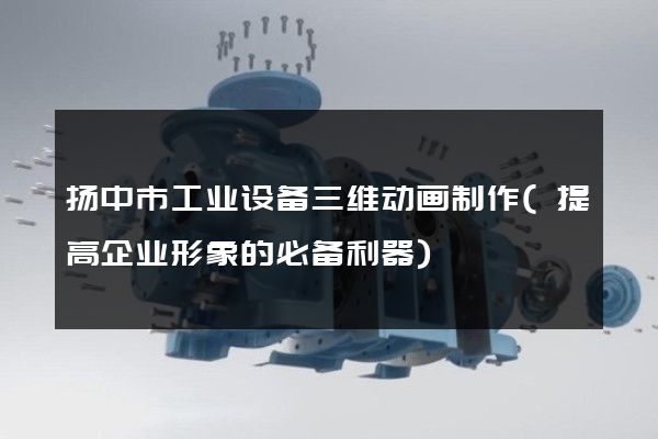 扬中市工业设备三维动画制作(提高企业形象的必备利器)