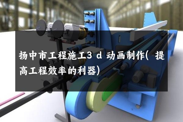 扬中市工程施工3d动画制作(提高工程效率的利器)