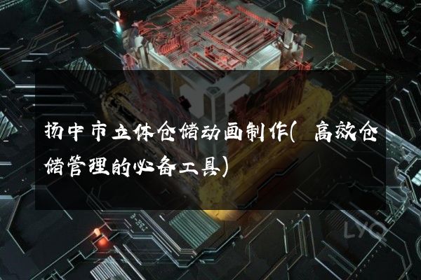 扬中市立体仓储动画制作(高效仓储管理的必备工具)