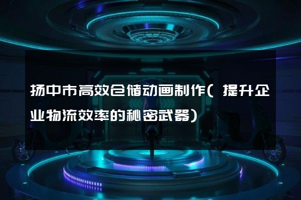 扬中市高效仓储动画制作(提升企业物流效率的秘密武器)