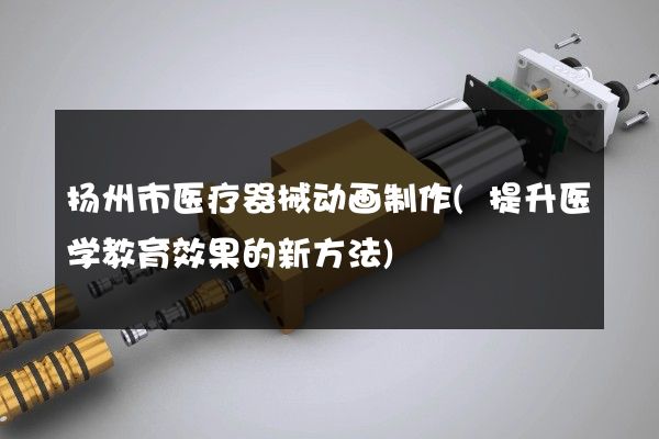 扬州市医疗器械动画制作(提升医学教育效果的新方法)