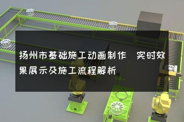 扬州市基础施工动画制作(实时效果展示及施工流程解析)