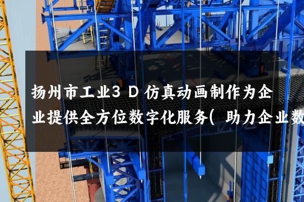 扬州市工业3D仿真动画制作为企业提供全方位数字化服务(助力企业数字化转型)