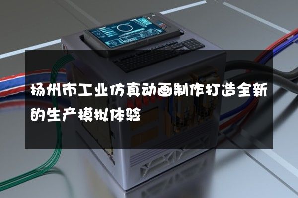 扬州市工业仿真动画制作打造全新的生产模拟体验