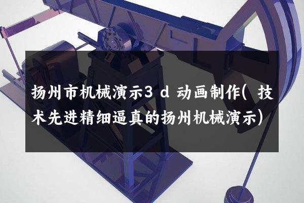 扬州市机械演示3d动画制作(技术先进精细逼真的扬州机械演示)