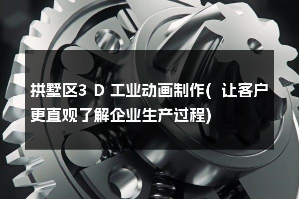 拱墅区3D工业动画制作(让客户更直观了解企业生产过程)