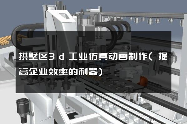 拱墅区3d工业仿真动画制作(提高企业效率的利器)