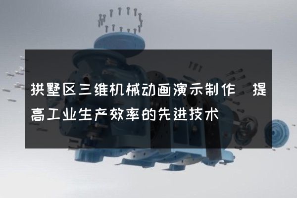 拱墅区三维机械动画演示制作(提高工业生产效率的先进技术)