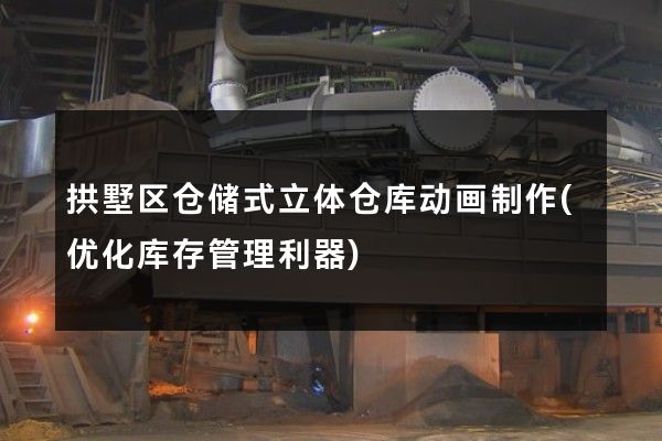 拱墅区仓储式立体仓库动画制作(优化库存管理利器)