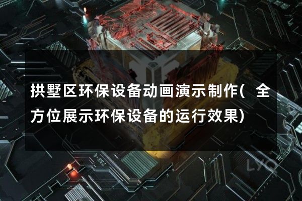 拱墅区环保设备动画演示制作(全方位展示环保设备的运行效果)