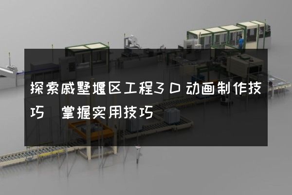 探索戚墅堰区工程3D动画制作技巧(掌握实用技巧)