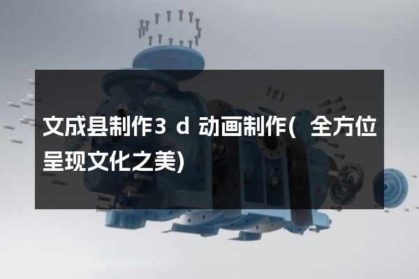 文成县制作3d动画制作(全方位呈现文化之美)