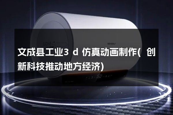 文成县工业3d仿真动画制作(创新科技推动地方经济)