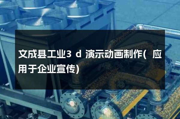 文成县工业3d演示动画制作(应用于企业宣传)