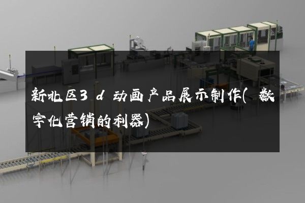 新北区3d动画产品展示制作(数字化营销的利器)