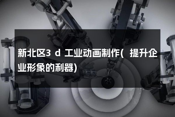 新北区3d工业动画制作(提升企业形象的利器)