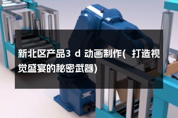 新北区产品3d动画制作(打造视觉盛宴的秘密武器)