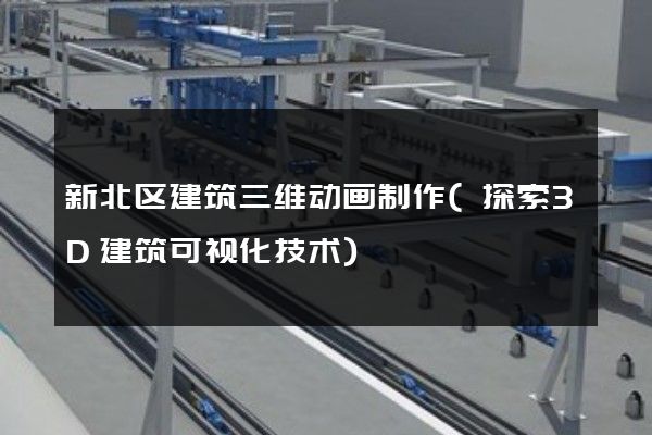 新北区建筑三维动画制作(探索3D建筑可视化技术)