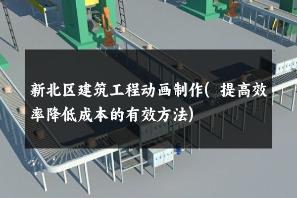 新北区建筑工程动画制作(提高效率降低成本的有效方法)