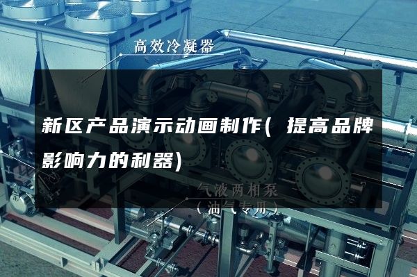 新区产品演示动画制作(提高品牌影响力的利器)