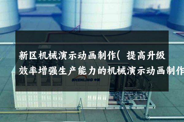 新区机械演示动画制作(提高升级效率增强生产能力的机械演示动画制作)