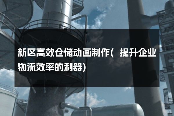 新区高效仓储动画制作(提升企业物流效率的利器)