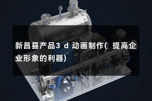 新昌县产品3d动画制作(提高企业形象的利器)