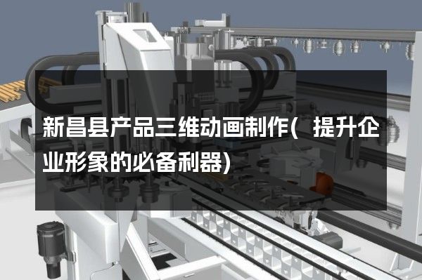 新昌县产品三维动画制作(提升企业形象的必备利器)