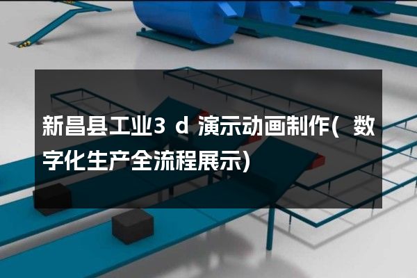 新昌县工业3d演示动画制作(数字化生产全流程展示)