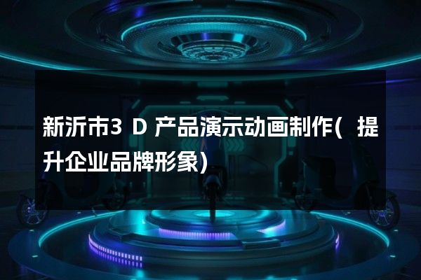 新沂市3D产品演示动画制作(提升企业品牌形象)