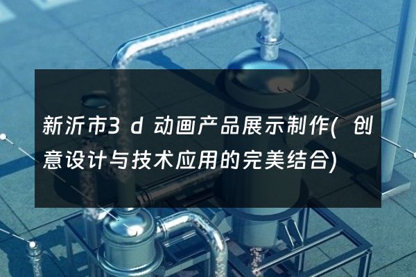 新沂市3d动画产品展示制作(创意设计与技术应用的完美结合)