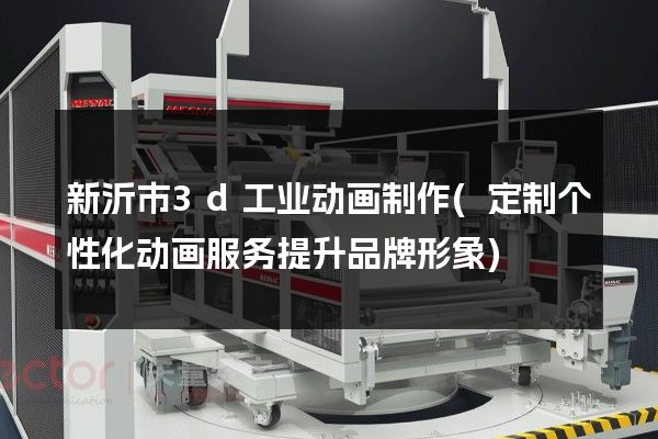 新沂市3d工业动画制作(定制个性化动画服务提升品牌形象)