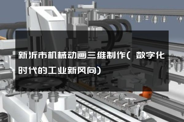 新沂市机械动画三维制作(数字化时代的工业新风向)