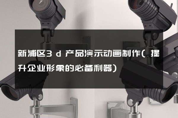 新浦区3d产品演示动画制作(提升企业形象的必备利器)