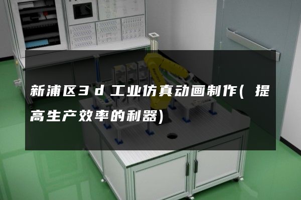 新浦区3d工业仿真动画制作(提高生产效率的利器)