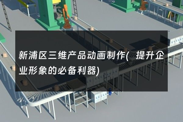 新浦区三维产品动画制作(提升企业形象的必备利器)