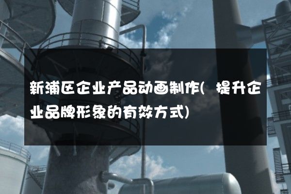 新浦区企业产品动画制作(提升企业品牌形象的有效方式)