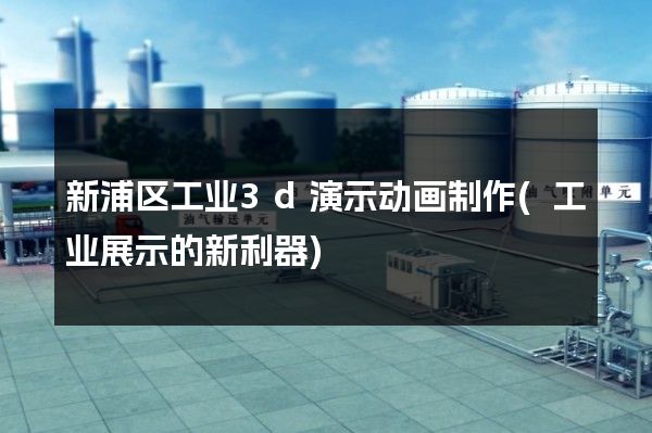 新浦区工业3d演示动画制作(工业展示的新利器)